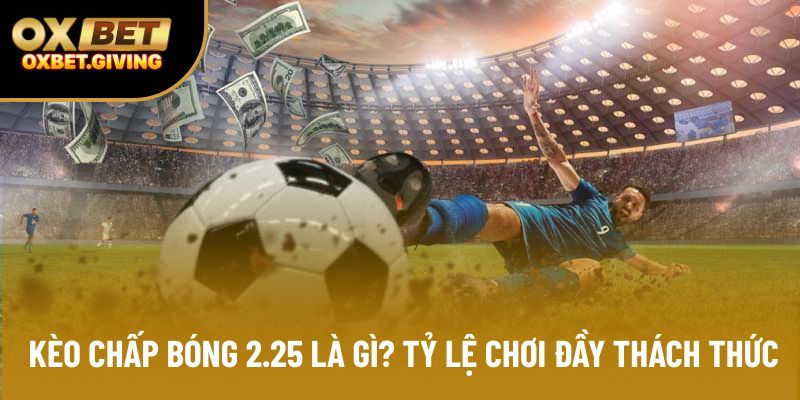Kèo Chấp Bóng 2.25 Là Gì? Tỷ Lệ Chơi Đầy Thách Thức